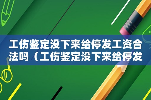 工傷鑒定沒下來給停發工資合法嗎（工傷鑒定沒下來給停發工資）