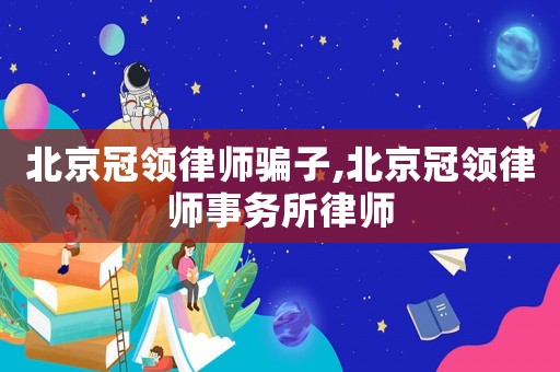 北京冠領律師騙子,北京冠領律師事務所律師