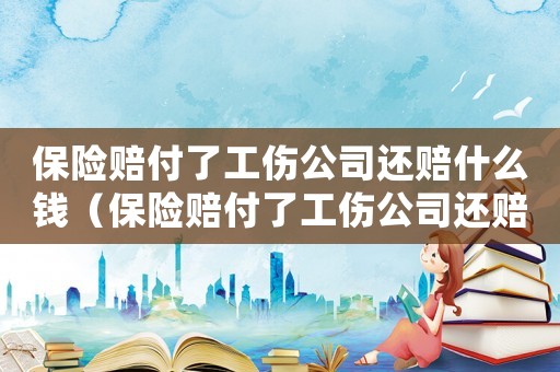 保險賠付了工傷公司還賠什么錢（保險賠付了工傷公司還賠什么）