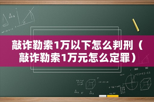 敲詐勒索1萬(wàn)以下怎么判刑（敲詐勒索1萬(wàn)元怎么定罪）