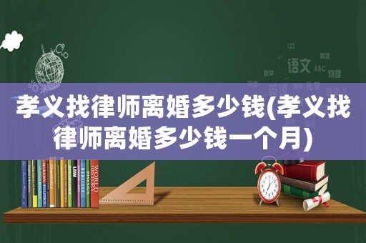 孝義找律師離婚多少錢(孝義找律師離婚多少錢一個月)