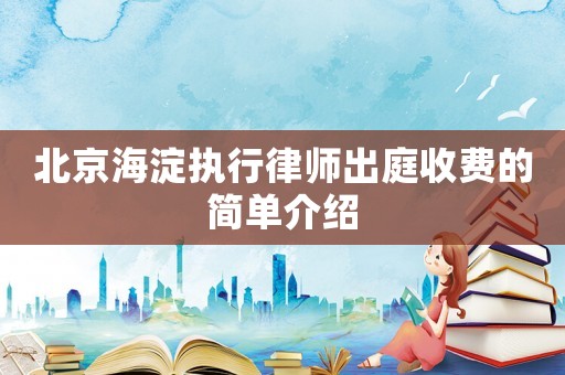北京海淀執(zhí)行律師出庭收費(fèi)的簡(jiǎn)單介紹
