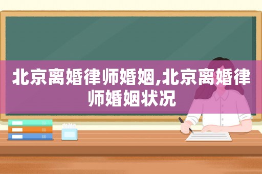 北京離婚律師婚姻,北京離婚律師婚姻狀況
