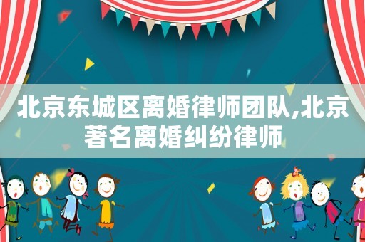 北京東城區(qū)離婚律師團(tuán)隊(duì),北京著名離婚糾紛律師