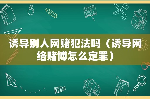 誘導別人網賭犯法嗎（誘導網絡賭博怎么定罪）