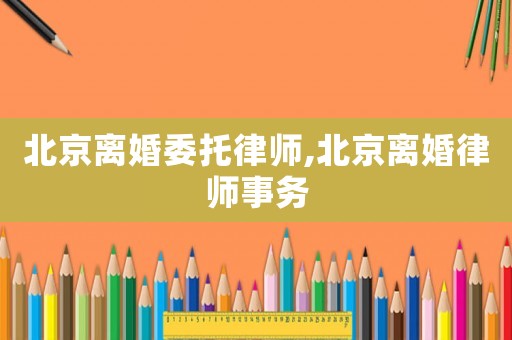 北京離婚委托律師,北京離婚律師事務(wù)