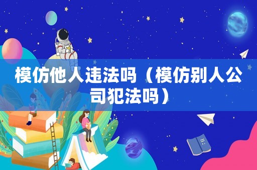 模仿他人違法嗎（模仿別人公司犯法嗎）