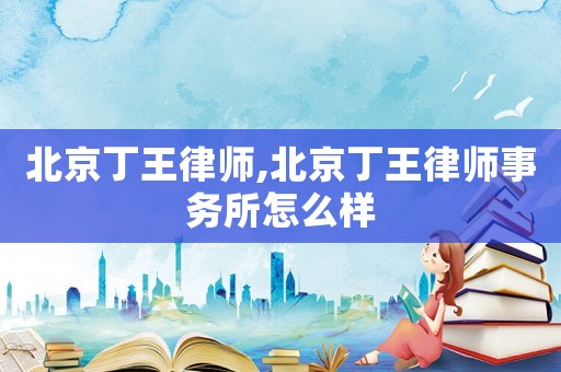 北京丁王律師,北京丁王律師事務(wù)所怎么樣