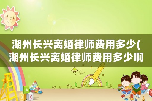 湖州長興離婚律師費用多少(湖州長興離婚律師費用多少啊)