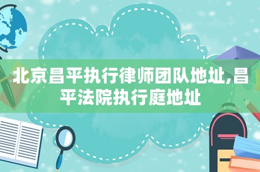 北京昌平執行律師團隊地址,昌平法院執行庭地址