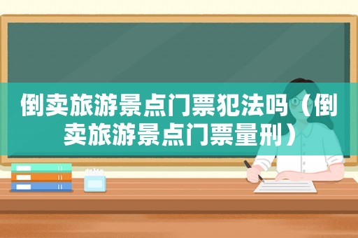 倒賣旅游景點門票犯法嗎（倒賣旅游景點門票量刑）
