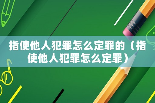 指使他人犯罪怎么定罪的（指使他人犯罪怎么定罪）
