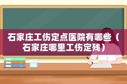 石家莊工傷定點醫院有哪些（石家莊哪里工傷定殘）