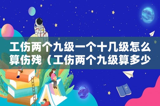 工傷兩個(gè)九級(jí)一個(gè)十幾級(jí)怎么算傷殘（工傷兩個(gè)九級(jí)算多少級(jí)）