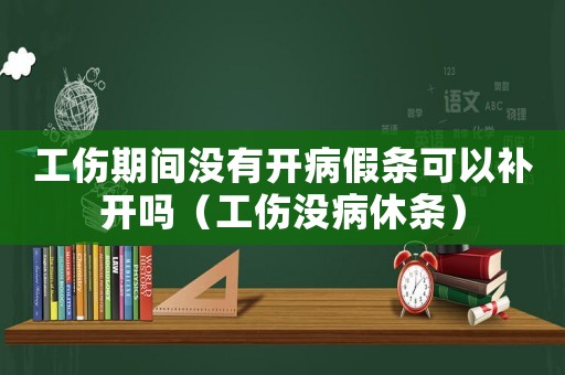 工傷期間沒有開病假條可以補開嗎（工傷沒病休條）