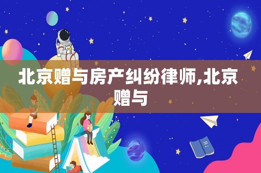 北京贈與房產糾紛律師,北京 贈與