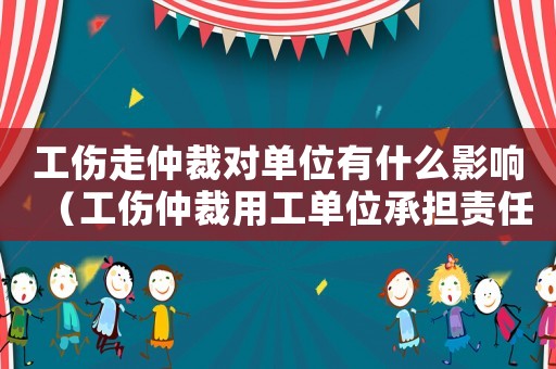 工傷走仲裁對單位有什么影響（工傷仲裁用工單位承擔責任）