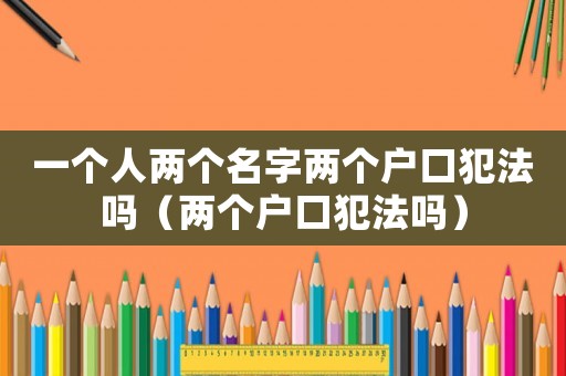 一個人兩個名字兩個戶口犯法嗎（兩個戶口犯法嗎）