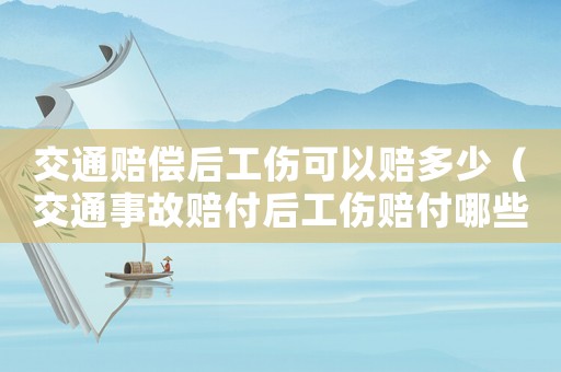 交通賠償后工傷可以賠多少（交通事故賠付后工傷賠付哪些）