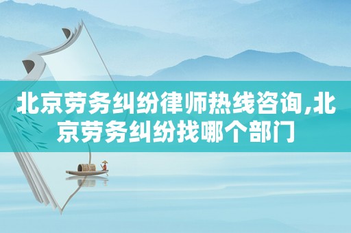 北京勞務糾紛律師熱線咨詢,北京勞務糾紛找哪個部門