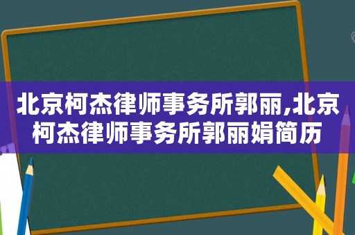 北京柯杰律師事務(wù)所郭麗,北京柯杰律師事務(wù)所郭麗娟簡歷