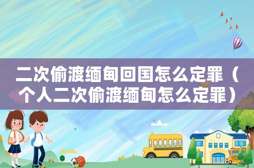 二次偷渡緬甸回國怎么定罪（個人二次偷渡緬甸怎么定罪）