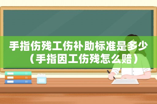 手指傷殘工傷補助標準是多少（手指因工傷殘怎么賠）
