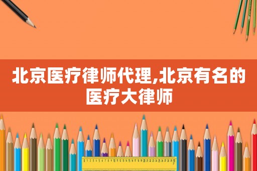 北京醫(yī)療律師代理,北京有名的醫(yī)療大律師