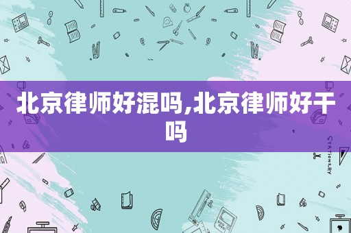 北京律師好混嗎,北京律師好干嗎