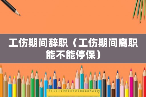 工傷期間辭職（工傷期間離職能不能停保）