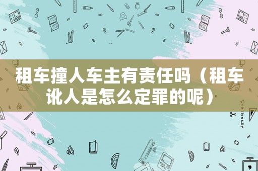 租車撞人車主有責任嗎（租車訛人是怎么定罪的呢）