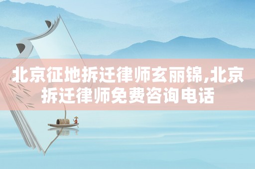 北京征地拆遷律師玄麗錦,北京拆遷律師免費咨詢電話
