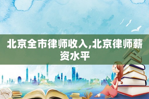 北京全市律師收入,北京律師薪資水平