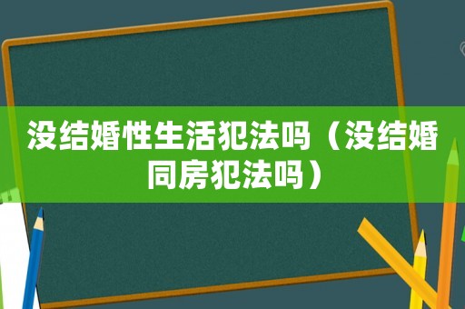 沒結(jié)婚性生活犯法嗎（沒結(jié)婚同房犯法嗎）