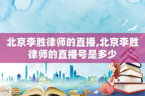 北京李勝律師的直播,北京李勝律師的直播號(hào)是多少