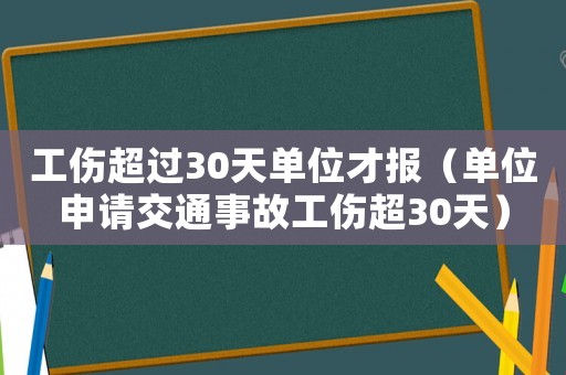 工傷超過30天單位才報（單位申請交通事故工傷超30天）