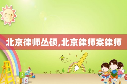 北京律師叢碩,北京律師案律師