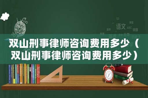 雙山刑事律師咨詢費用多少（雙山刑事律師咨詢費用多少）