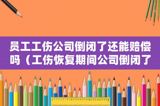員工工傷公司倒閉了還能賠償嗎（工傷恢復期間公司倒閉了怎么辦）