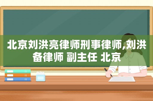 北京劉洪亮律師刑事律師,劉洪備律師 副主任 北京