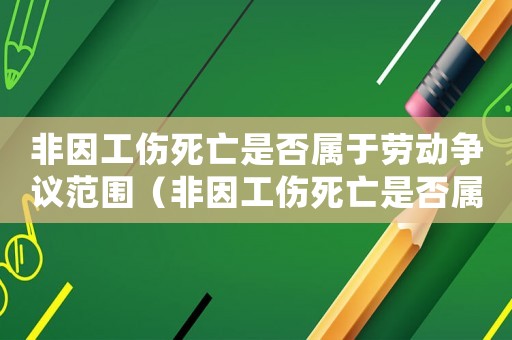 非因工傷死亡是否屬于勞動爭議范圍（非因工傷死亡是否屬于勞動爭議）
