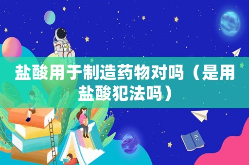 鹽酸用于制造藥物對嗎（是用鹽酸犯法嗎）