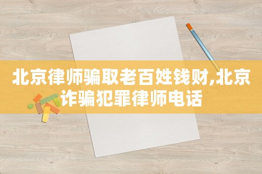 北京律師騙取老百姓錢財(cái),北京詐騙犯罪律師電話