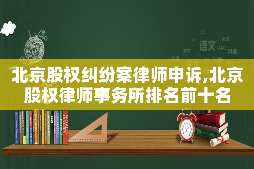 北京股權糾紛案律師申訴,北京股權律師事務所排名前十名
