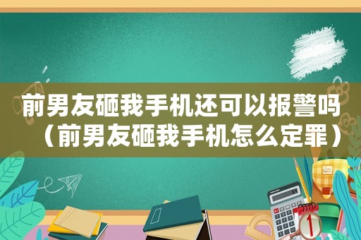前男友砸我手機還可以報警嗎（前男友砸我手機怎么定罪）