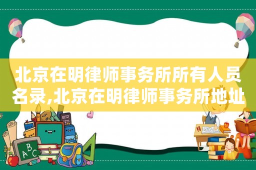 北京在明律師事務所所有人員名錄,北京在明律師事務所地址電話是多少