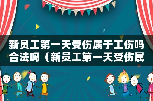 新員工第一天受傷屬于工傷嗎合法嗎（新員工第一天受傷屬于工傷嗎）