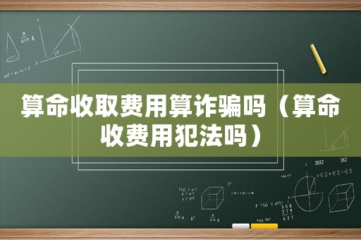 算命收取費用算詐騙嗎（算命收費用犯法嗎）
