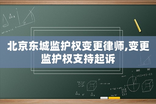 北京東城監護權變更律師,變更監護權支持起訴