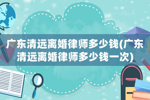 廣東清遠(yuǎn)離婚律師多少錢(廣東清遠(yuǎn)離婚律師多少錢一次)